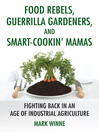 Food Rebels, Guerrilla Gardeners, and Smart-Cookin' Mamas (eBook): Fighting Back in an Age of Industrial Agriculture